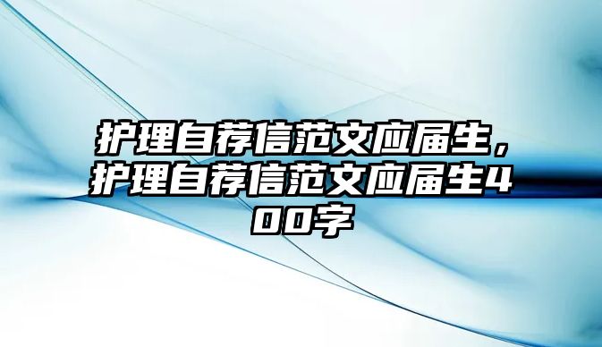 護(hù)理自薦信范文應(yīng)屆生，護(hù)理自薦信范文應(yīng)屆生400字