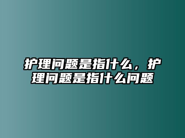 護(hù)理問題是指什么，護(hù)理問題是指什么問題