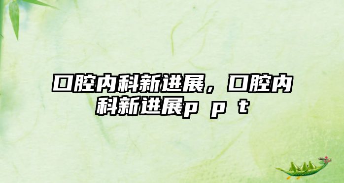 口腔內(nèi)科新進(jìn)展，口腔內(nèi)科新進(jìn)展p?p?t