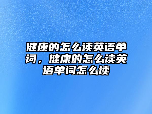 健康的怎么讀英語單詞，健康的怎么讀英語單詞怎么讀