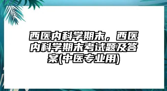 西醫(yī)內(nèi)科學(xué)期末，西醫(yī)內(nèi)科學(xué)期末考試題及答案(中醫(yī)專業(yè)用)