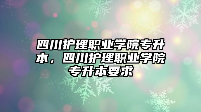 四川護理職業(yè)學院專升本，四川護理職業(yè)學院專升本要求