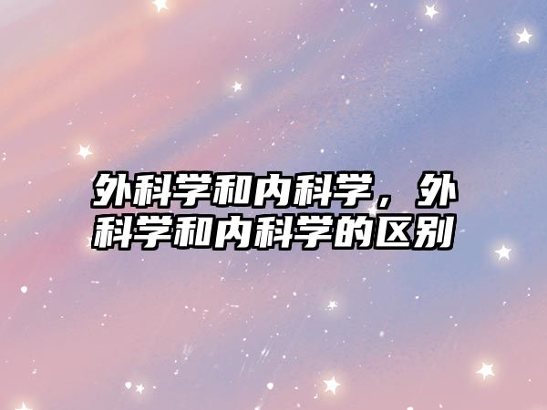 外科學(xué)和內(nèi)科學(xué)，外科學(xué)和內(nèi)科學(xué)的區(qū)別