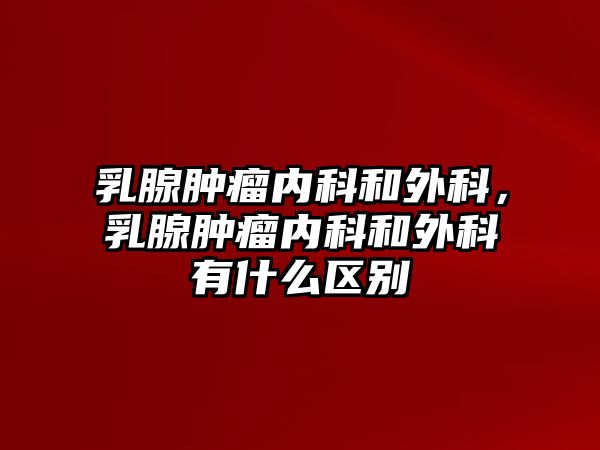 乳腺腫瘤內(nèi)科和外科，乳腺腫瘤內(nèi)科和外科有什么區(qū)別