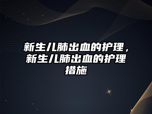 新生兒肺出血的護理，新生兒肺出血的護理措施