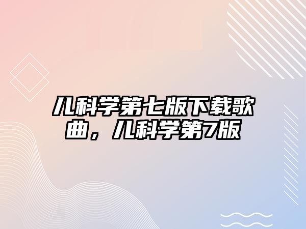 兒科學(xué)第七版下載歌曲，兒科學(xué)第7版