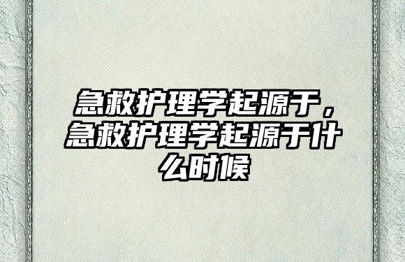 急救護(hù)理學(xué)起源于，急救護(hù)理學(xué)起源于什么時(shí)候