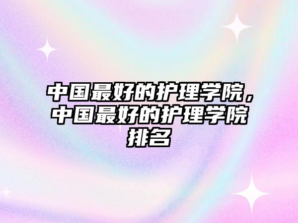 中國(guó)最好的護(hù)理學(xué)院，中國(guó)最好的護(hù)理學(xué)院排名