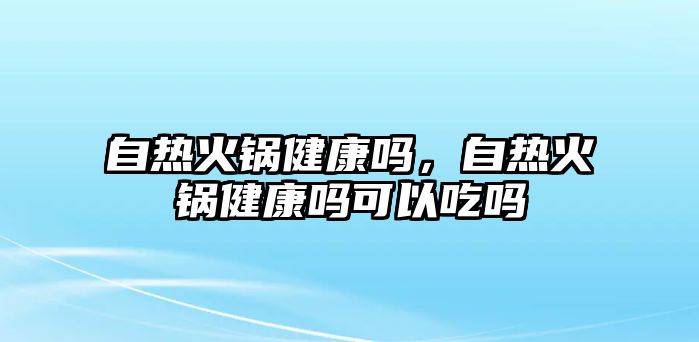 自熱火鍋健康嗎，自熱火鍋健康嗎可以吃嗎