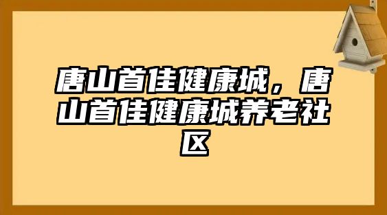 唐山首佳健康城，唐山首佳健康城養(yǎng)老社區(qū)