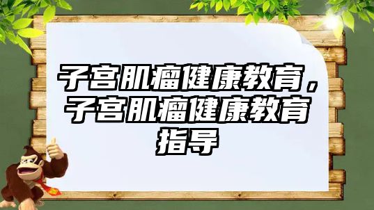 子宮肌瘤健康教育，子宮肌瘤健康教育指導(dǎo)