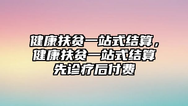 健康扶貧一站式結(jié)算，健康扶貧一站式結(jié)算先診療后付費(fèi)