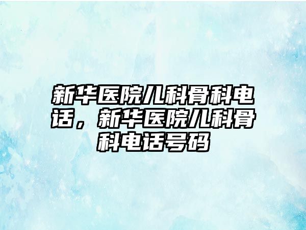 新華醫(yī)院兒科骨科電話，新華醫(yī)院兒科骨科電話號碼