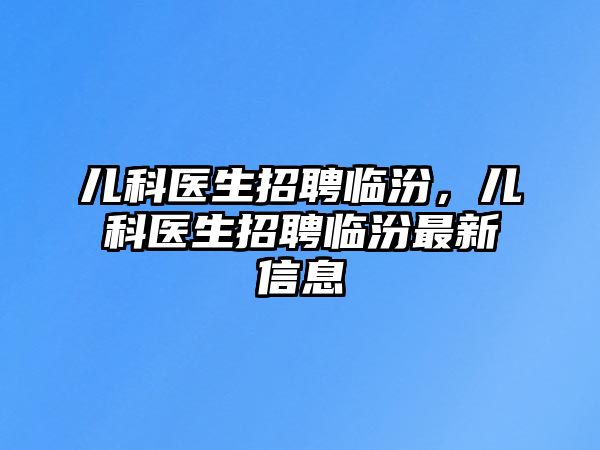 兒科醫(yī)生招聘臨汾，兒科醫(yī)生招聘臨汾最新信息