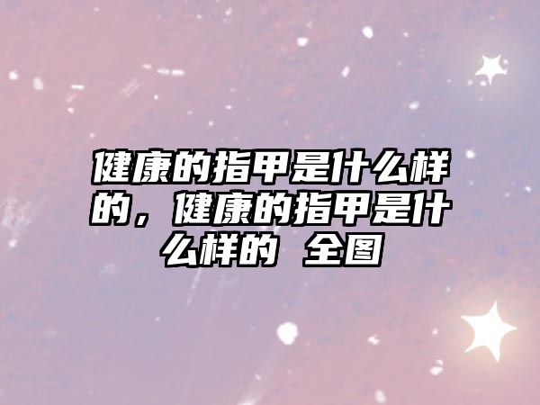 健康的指甲是什么樣的，健康的指甲是什么樣的 全圖