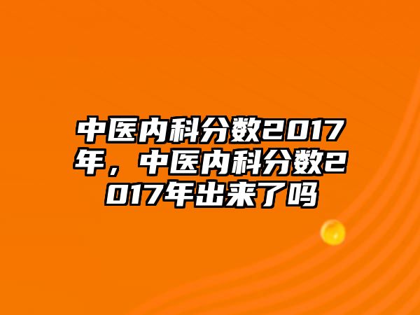 中醫(yī)內(nèi)科分?jǐn)?shù)2017年，中醫(yī)內(nèi)科分?jǐn)?shù)2017年出來了嗎