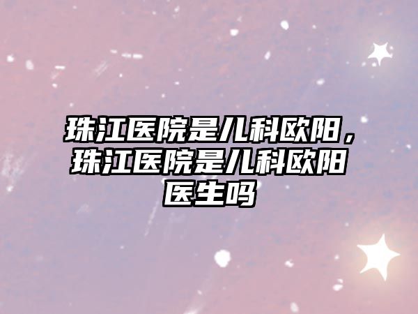 珠江醫(yī)院是兒科歐陽，珠江醫(yī)院是兒科歐陽醫(yī)生嗎