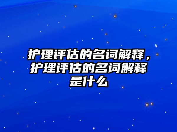 護(hù)理評(píng)估的名詞解釋，護(hù)理評(píng)估的名詞解釋是什么