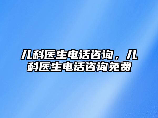 兒科醫(yī)生電話咨詢，兒科醫(yī)生電話咨詢免費(fèi)