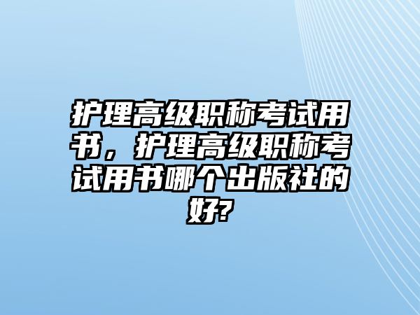 護理高級職稱考試用書，護理高級職稱考試用書哪個出版社的好?