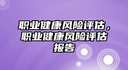 職業(yè)健康風險評估，職業(yè)健康風險評估報告