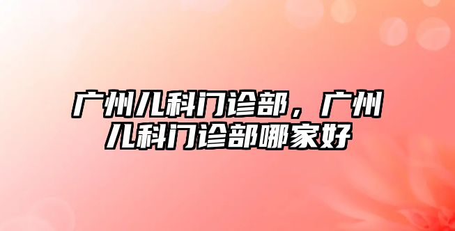 廣州兒科門診部，廣州兒科門診部哪家好