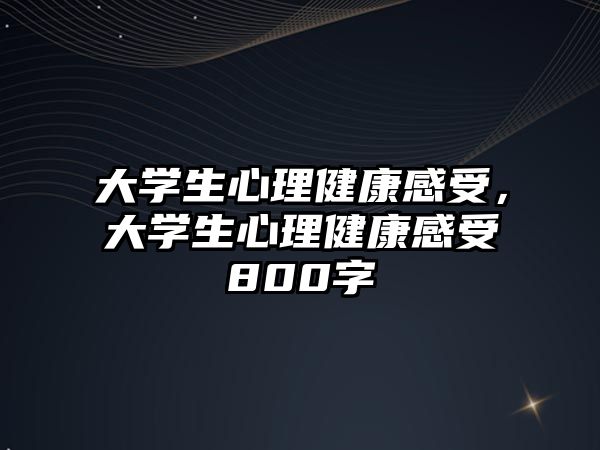 大學(xué)生心理健康感受，大學(xué)生心理健康感受800字