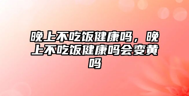 晚上不吃飯健康嗎，晚上不吃飯健康嗎會變黃嗎