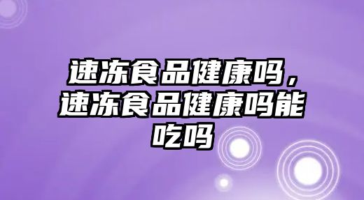 速凍食品健康嗎，速凍食品健康嗎能吃嗎