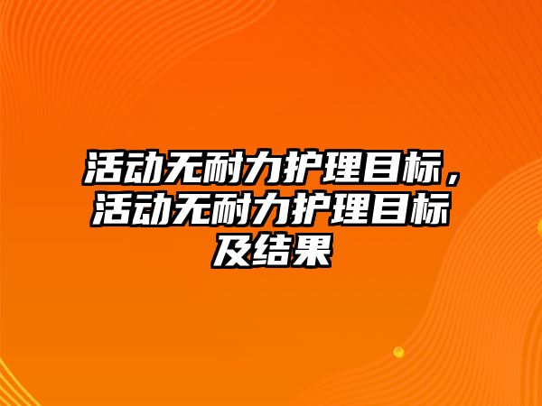 活動無耐力護理目標，活動無耐力護理目標及結(jié)果