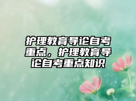 護(hù)理教育導(dǎo)論自考重點(diǎn)，護(hù)理教育導(dǎo)論自考重點(diǎn)知識(shí)