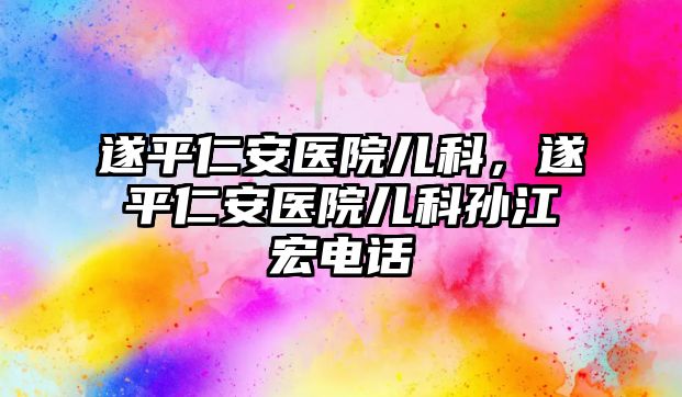 遂平仁安醫(yī)院兒科，遂平仁安醫(yī)院兒科孫江宏電話