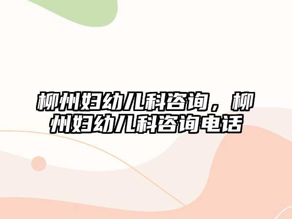 柳州婦幼兒科咨詢，柳州婦幼兒科咨詢電話