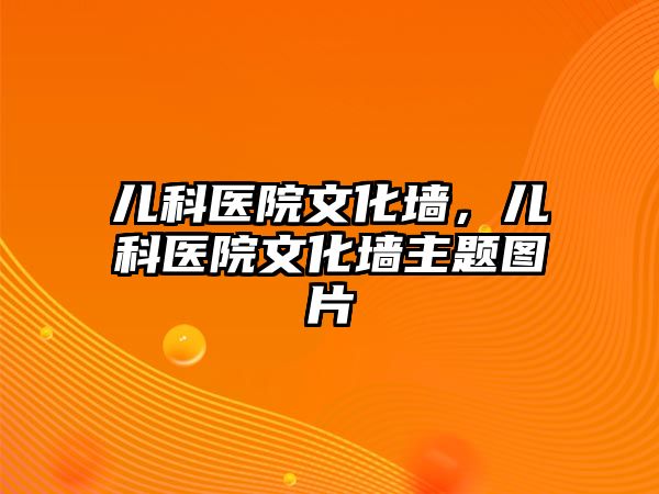 兒科醫(yī)院文化墻，兒科醫(yī)院文化墻主題圖片