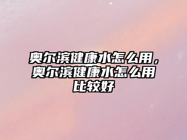 奧爾濱健康水怎么用，奧爾濱健康水怎么用比較好