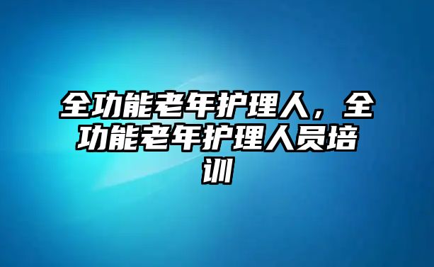 全功能老年護(hù)理人，全功能老年護(hù)理人員培訓(xùn)