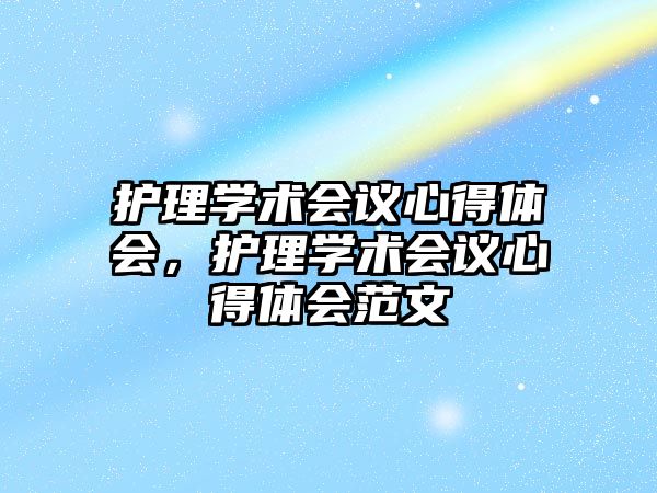 護理學術會議心得體會，護理學術會議心得體會范文