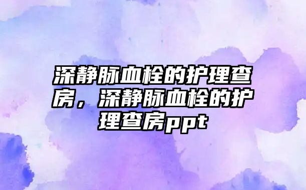 深靜脈血栓的護(hù)理查房，深靜脈血栓的護(hù)理查房ppt