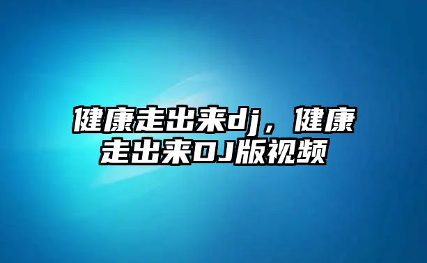 健康走出來(lái)dj，健康走出來(lái)DJ版視頻