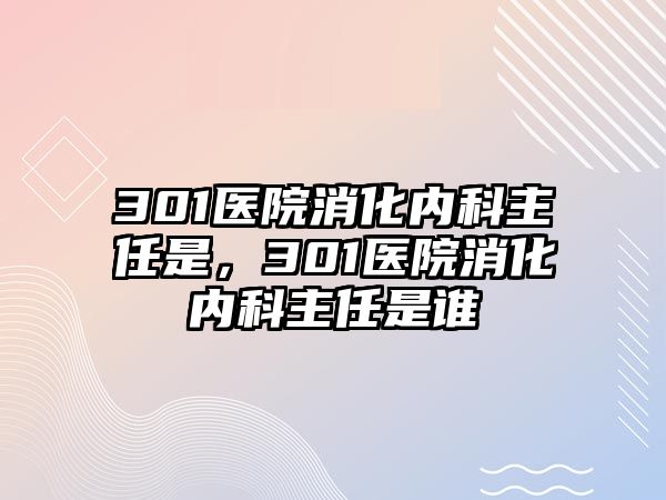 301醫(yī)院消化內(nèi)科主任是，301醫(yī)院消化內(nèi)科主任是誰(shuí)