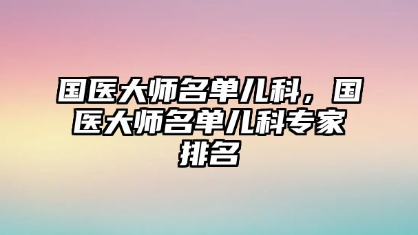 國醫(yī)大師名單兒科，國醫(yī)大師名單兒科專家排名