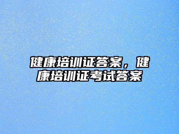 健康培訓(xùn)證答案，健康培訓(xùn)證考試答案