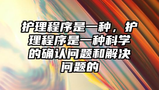 護理程序是一種，護理程序是一種科學的確認問題和解決問題的