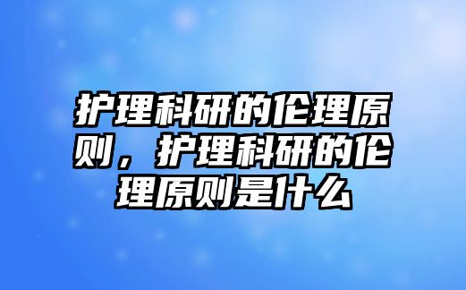 護理科研的倫理原則，護理科研的倫理原則是什么