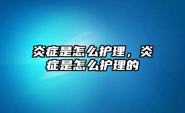 炎癥是怎么護理，炎癥是怎么護理的