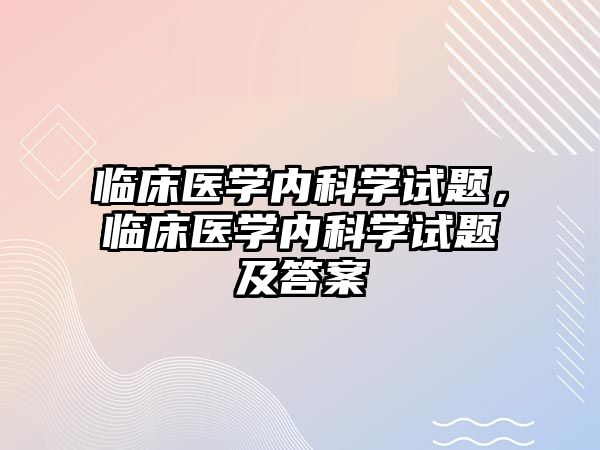 臨床醫(yī)學內(nèi)科學試題，臨床醫(yī)學內(nèi)科學試題及答案