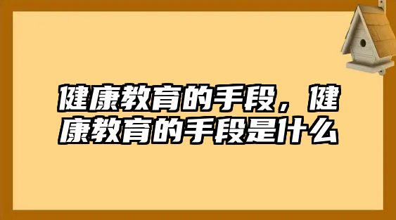 健康教育的手段，健康教育的手段是什么