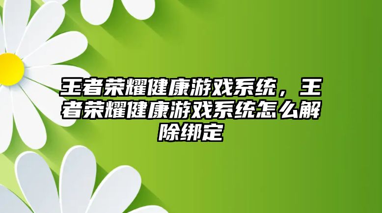 王者榮耀健康游戲系統(tǒng)，王者榮耀健康游戲系統(tǒng)怎么解除綁定