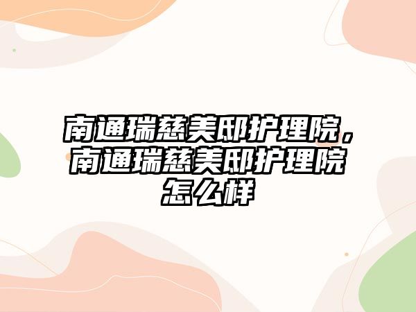 南通瑞慈美邸護理院，南通瑞慈美邸護理院怎么樣