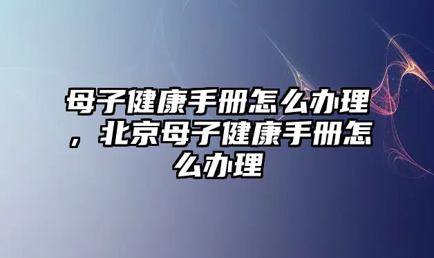 母子健康手冊怎么辦理，北京母子健康手冊怎么辦理